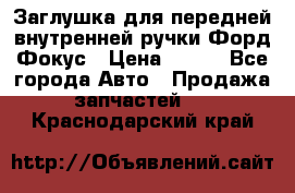 Заглушка для передней внутренней ручки Форд Фокус › Цена ­ 200 - Все города Авто » Продажа запчастей   . Краснодарский край